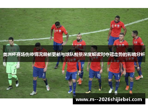 美洲杯赛场伤停情况最新更新与球队前景深度解读对夺冠走势的影响分析