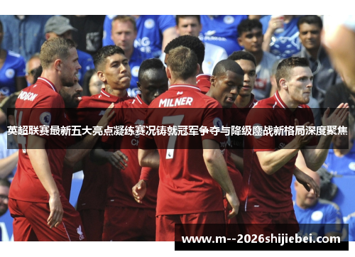 英超联赛最新五大亮点凝练赛况铸就冠军争夺与降级鏖战新格局深度聚焦 英超联赛最新五大亮点凝练赛况铸就冠军争夺与降级鏖战新格局深度聚焦