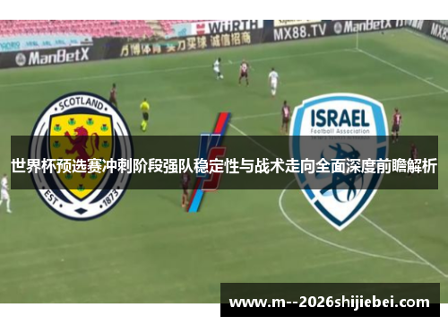 世界杯预选赛冲刺阶段强队稳定性与战术走向全面深度前瞻解析