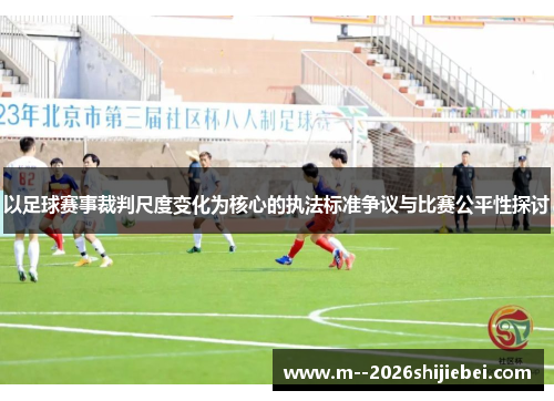 以足球赛事裁判尺度变化为核心的执法标准争议与比赛公平性探讨