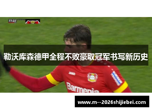 勒沃库森德甲全程不败豪取冠军书写新历史