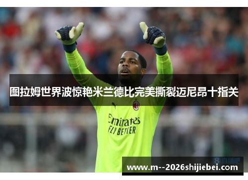 图拉姆世界波惊艳米兰德比完美撕裂迈尼昂十指关