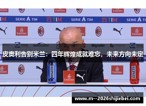 皮奥利告别米兰：四年辉煌成就难忘，未来方向未定