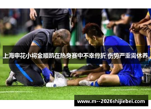 上海申花小将金顺凯在热身赛中不幸骨折 伤势严重需休养 上海申花小将金顺凯在热身赛中不幸骨折 伤势严重需休养