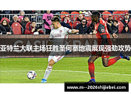 亚特兰大联主场狂胜圣何塞地震展现强劲攻势