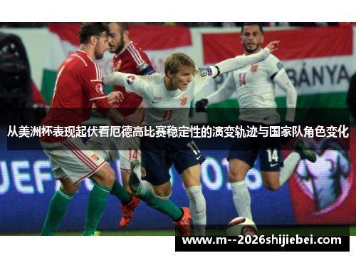 从美洲杯表现起伏看厄德高比赛稳定性的演变轨迹与国家队角色变化 从美洲杯表现起伏看厄德高比赛稳定性的演变轨迹与国家队角色变化