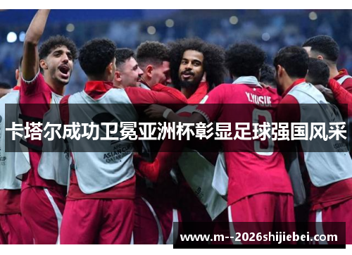 卡塔尔成功卫冕亚洲杯彰显足球强国风采 卡塔尔成功卫冕亚洲杯彰显足球强国风采