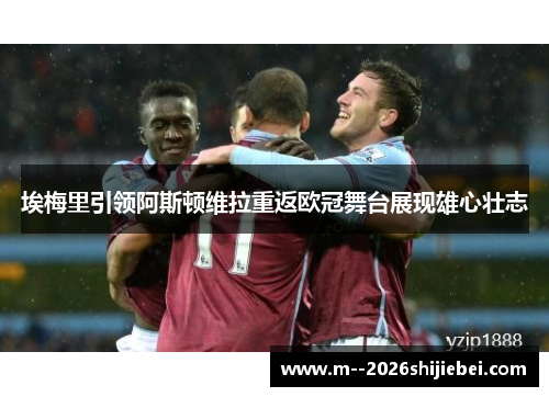 埃梅里引领阿斯顿维拉重返欧冠舞台展现雄心壮志 埃梅里引领阿斯顿维拉重返欧冠舞台展现雄心壮志