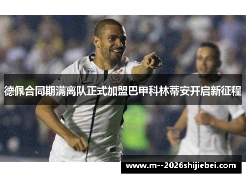 德佩合同期满离队正式加盟巴甲科林蒂安开启新征程 德佩合同期满离队正式加盟巴甲科林蒂安开启新征程