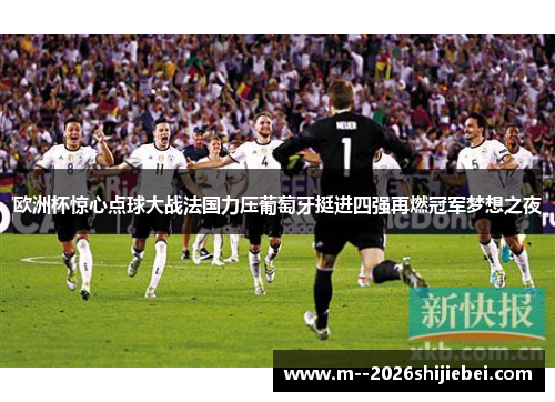 欧洲杯惊心点球大战法国力压葡萄牙挺进四强再燃冠军梦想之夜
