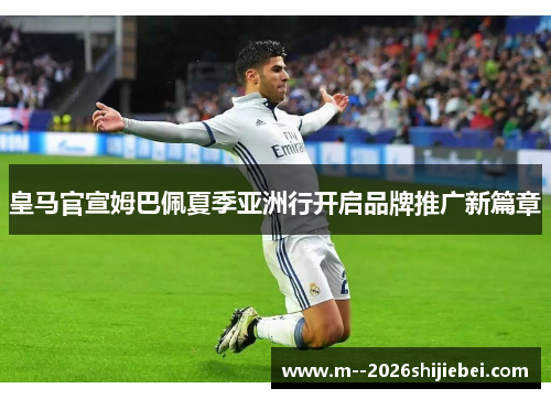 皇马官宣姆巴佩夏季亚洲行开启品牌推广新篇章