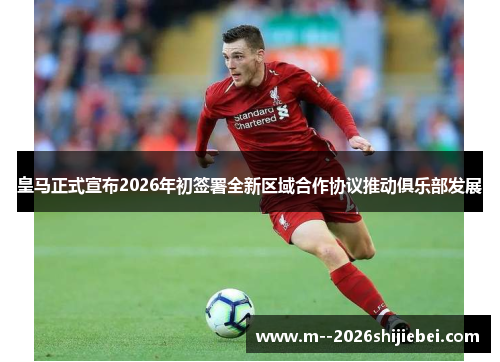皇马正式宣布2026年初签署全新区域合作协议推动俱乐部发展