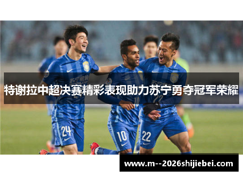 特谢拉中超决赛精彩表现助力苏宁勇夺冠军荣耀