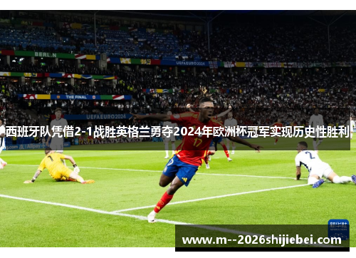 西班牙队凭借2-1战胜英格兰勇夺2024年欧洲杯冠军实现历史性胜利
