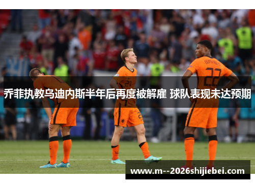 乔菲执教乌迪内斯半年后再度被解雇 球队表现未达预期