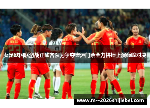 女足欧国联激战正酣各队为争夺奥运门票全力拼搏上演巅峰对决