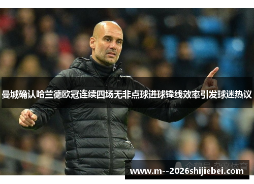 曼城确认哈兰德欧冠连续四场无非点球进球锋线效率引发球迷热议