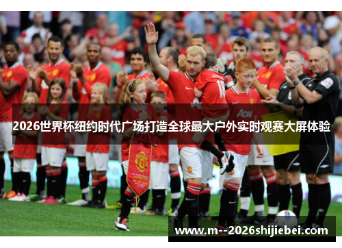 2026世界杯纽约时代广场打造全球最大户外实时观赛大屏体验 2026世界杯纽约时代广场打造全球最大户外实时观赛大屏体验