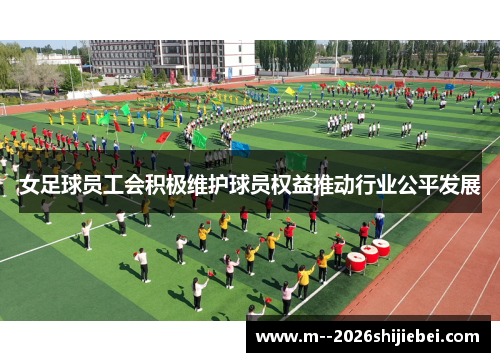 女足球员工会积极维护球员权益推动行业公平发展