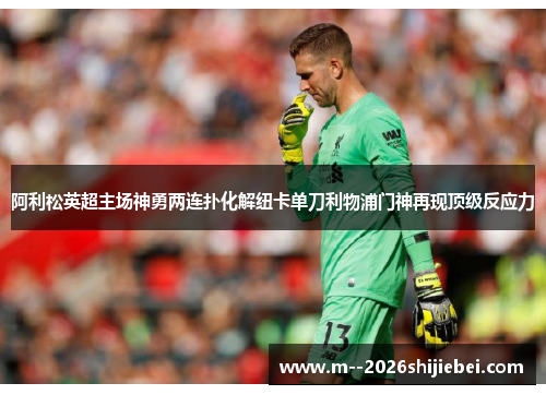 阿利松英超主场神勇两连扑化解纽卡单刀利物浦门神再现顶级反应力