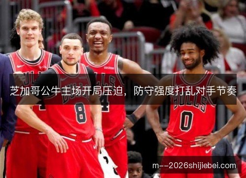 芝加哥公牛主场开局压迫,防守强度打乱对手节奏 芝加哥公牛主场开局压迫,防守强度打乱对手节奏